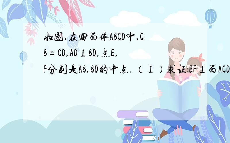 如图,在四面体ABCD中,CB=CD,AD⊥BD,点E,F分别是AB,BD的中点． （Ⅰ）求证：EF⊥面ACD