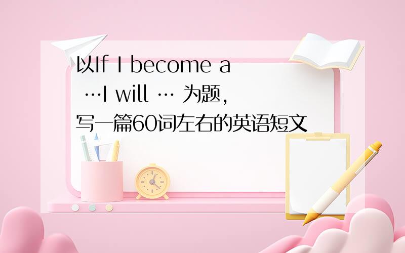 以If I become a …I will … 为题,写一篇60词左右的英语短文