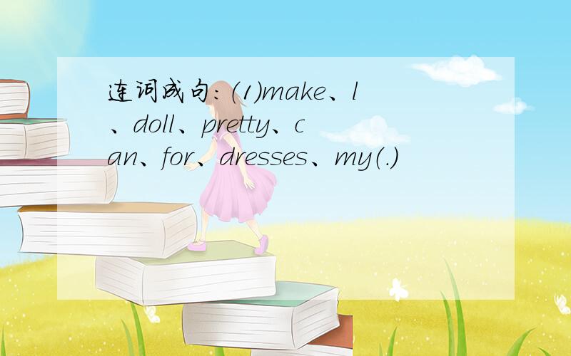 连词成句：（1）make、l、doll、pretty、can、for、dresses、my（.）