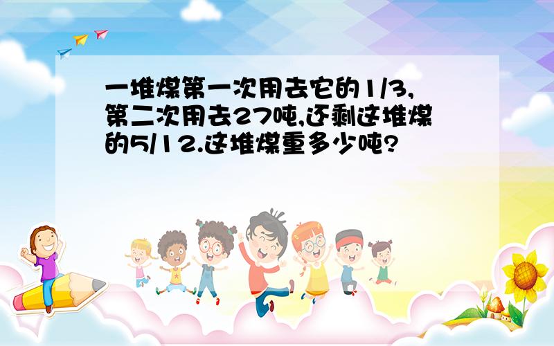 一堆煤第一次用去它的1/3,第二次用去27吨,还剩这堆煤的5/12.这堆煤重多少吨?