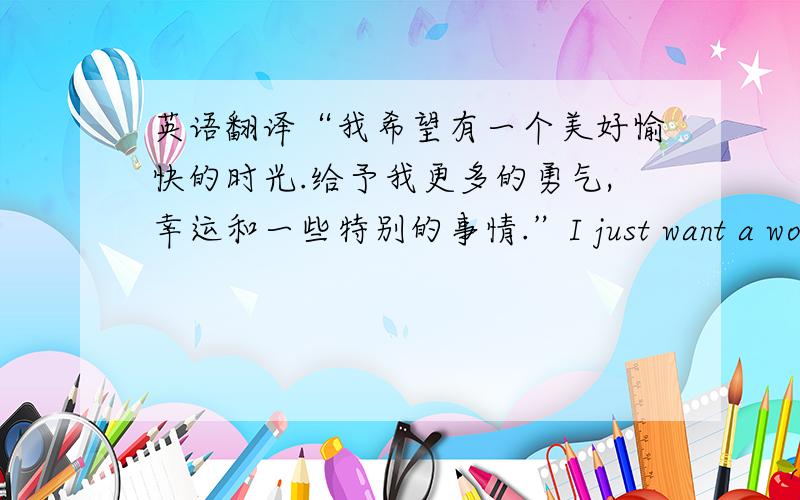 英语翻译“我希望有一个美好愉快的时光.给予我更多的勇气,幸运和一些特别的事情.”I just want a wonder