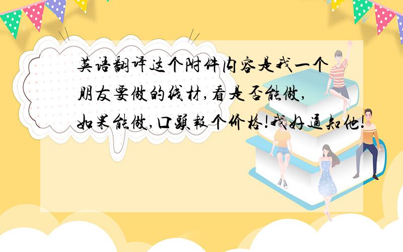 英语翻译这个附件内容是我一个朋友要做的线材,看是否能做,如果能做,口头报个价格!我好通知他!