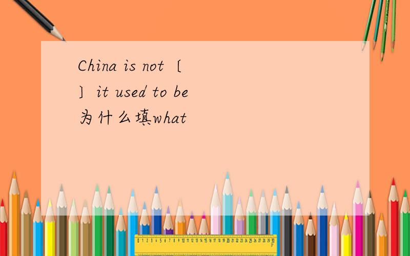 China is not〔 〕it used to be为什么填what