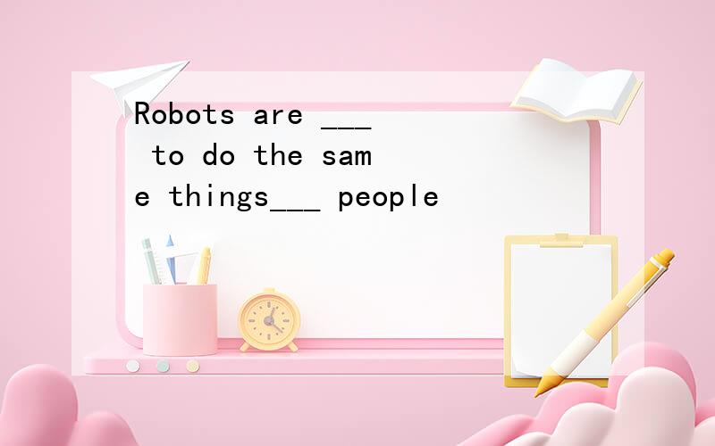 Robots are ___ to do the same things___ people