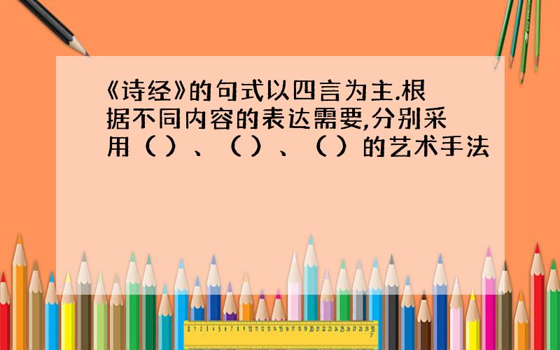 《诗经》的句式以四言为主.根据不同内容的表达需要,分别采用（ ）、（ ）、（ ）的艺术手法