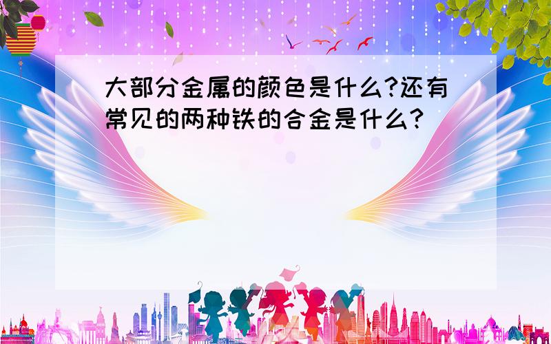 大部分金属的颜色是什么?还有常见的两种铁的合金是什么?