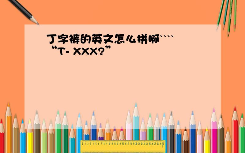 丁字裤的英文怎么拼啊````“T- XXX?”