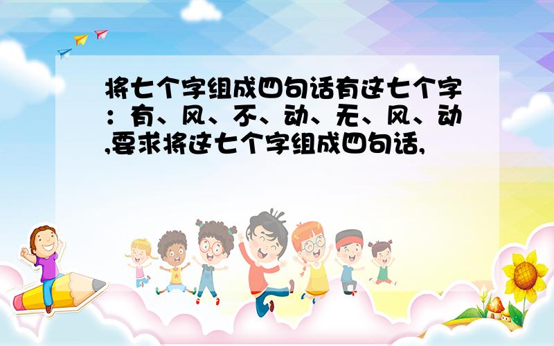 将七个字组成四句话有这七个字：有、风、不、动、无、风、动,要求将这七个字组成四句话,