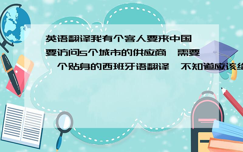 英语翻译我有个客人要来中国,要访问5个城市的供应商,需要一个贴身的西班牙语翻译,不知道应该给多少报酬/天