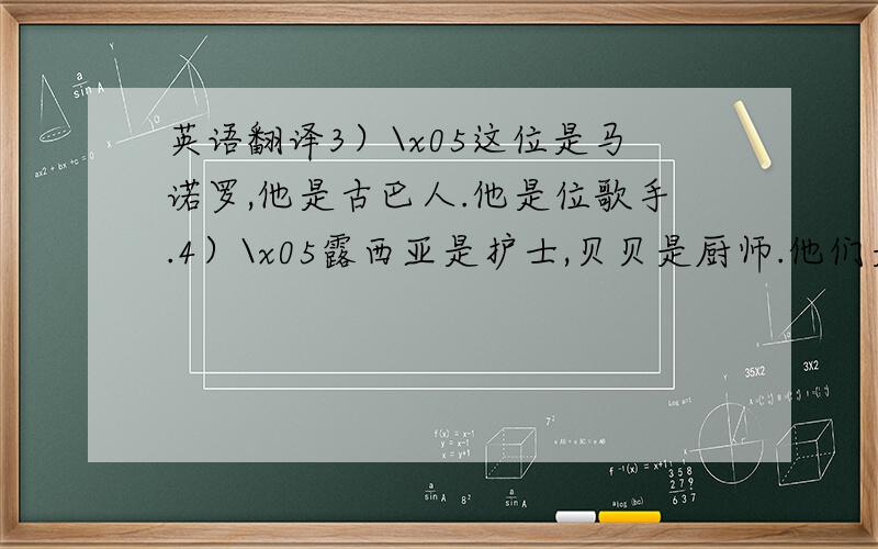 英语翻译3）\x05这位是马诺罗,他是古巴人.他是位歌手.4）\x05露西亚是护士,贝贝是厨师.他们是好朋友.5）\x0