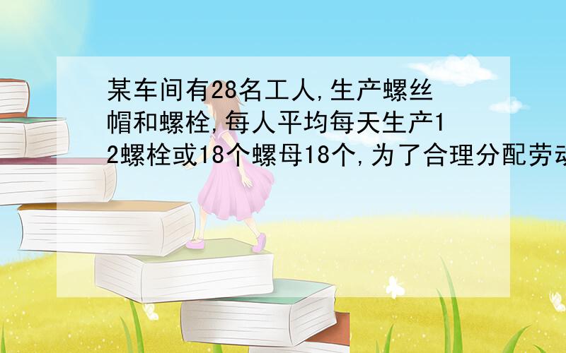 某车间有28名工人,生产螺丝帽和螺栓,每人平均每天生产12螺栓或18个螺母18个,为了合理分配劳动力