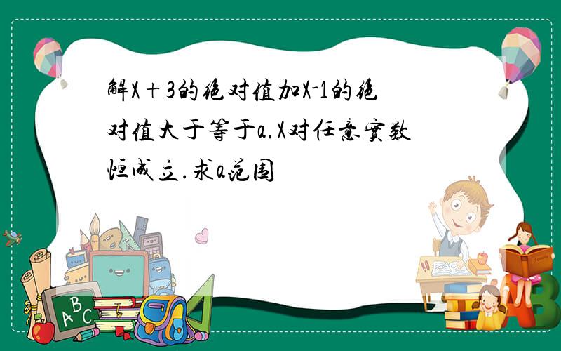 解X+3的绝对值加X-1的绝对值大于等于a.X对任意实数恒成立.求a范围