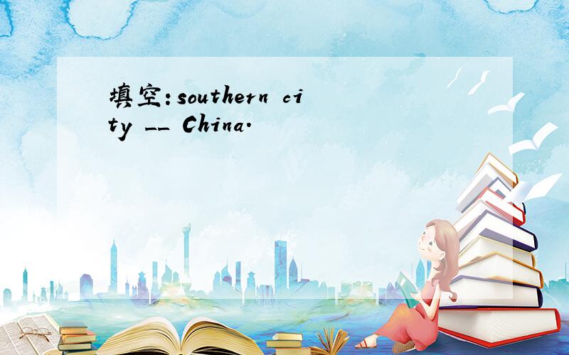 填空：southern city __ China.