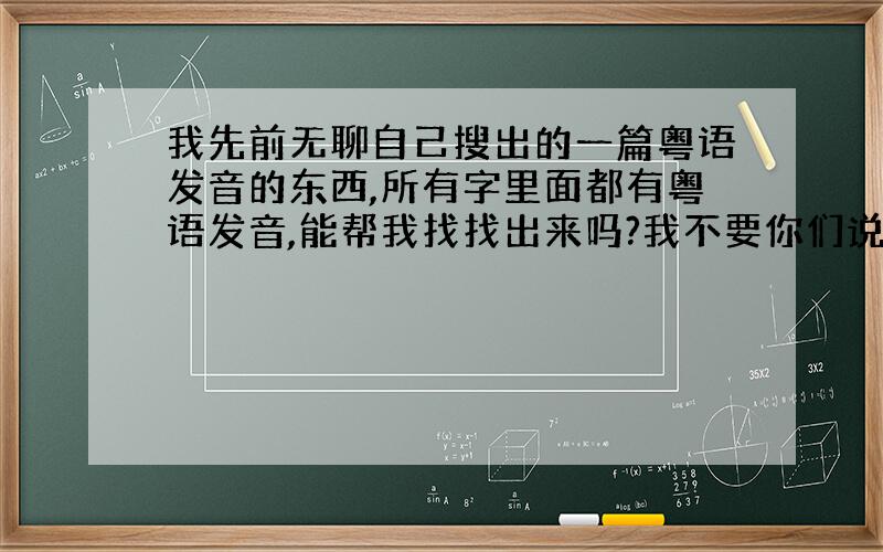 我先前无聊自己搜出的一篇粤语发音的东西,所有字里面都有粤语发音,能帮我找找出来吗?我不要你们说的什么粤语翻译软件,就是所