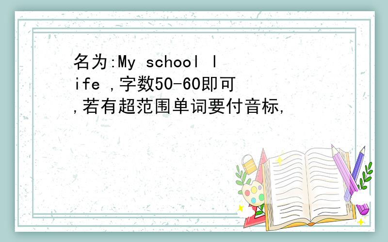 名为:My school life ,字数50-60即可,若有超范围单词要付音标,