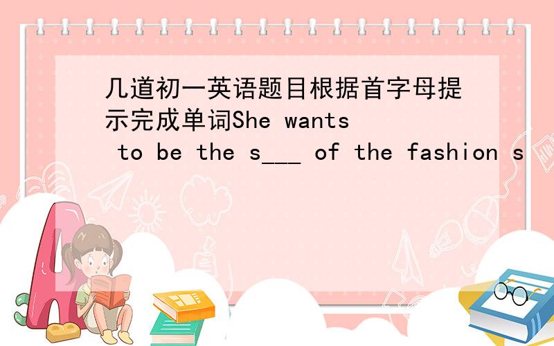 几道初一英语题目根据首字母提示完成单词She wants to be the s___ of the fashion s