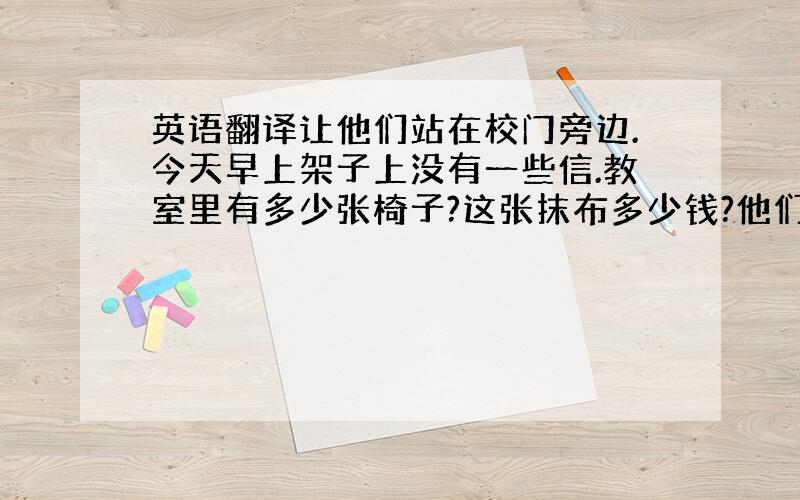 英语翻译让他们站在校门旁边.今天早上架子上没有一些信.教室里有多少张椅子?这张抹布多少钱?他们两个都上课迟到了.