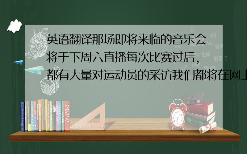 英语翻译那场即将来临的音乐会将于下周六直播每次比赛过后,都有大量对运动员的采访我们都将在网上投票选出最喜爱的音乐电视我喜