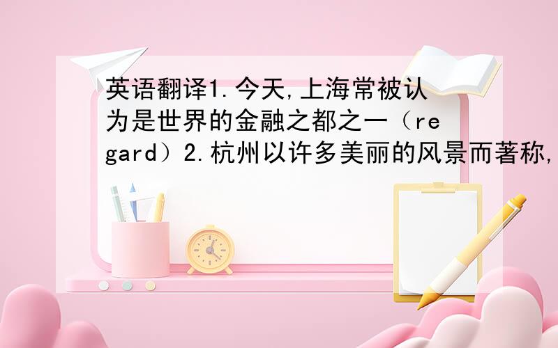 英语翻译1.今天,上海常被认为是世界的金融之都之一（regard）2.杭州以许多美丽的风景而著称,西湖就坐落于此（whe