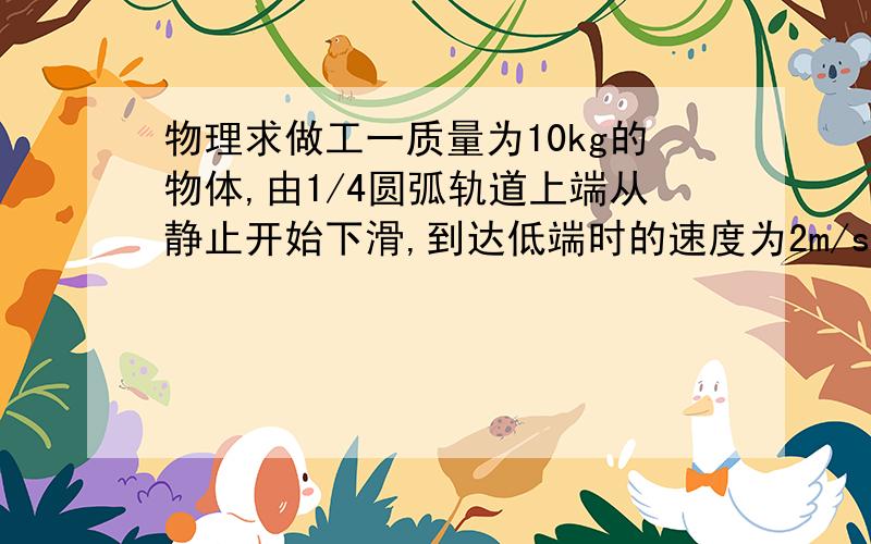 物理求做工一质量为10kg的物体,由1/4圆弧轨道上端从静止开始下滑,到达低端时的速度为2m/s,然后沿水平向右滑动1m