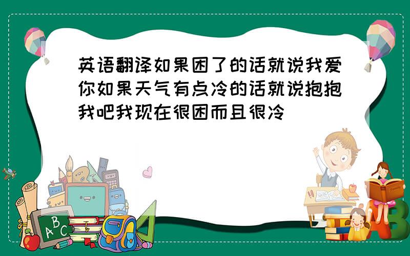 英语翻译如果困了的话就说我爱你如果天气有点冷的话就说抱抱我吧我现在很困而且很冷