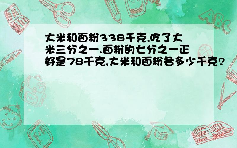 大米和面粉338千克,吃了大米三分之一.面粉的七分之一正好是78千克,大米和面粉各多少千克?