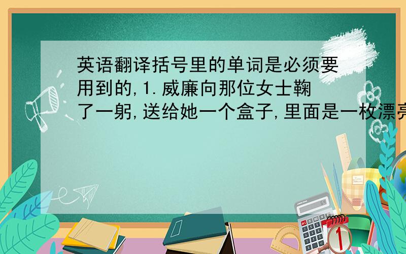 英语翻译括号里的单词是必须要用到的,1.威廉向那位女士鞠了一躬,送给她一个盒子,里面是一枚漂亮的真砖石戒指(bow,ge