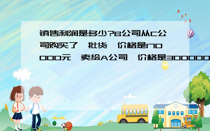 销售利润是多少?B公司从C公司购买了一批货,价格是170000元,卖给A公司,价格是300000元,C公司给B公司,B公