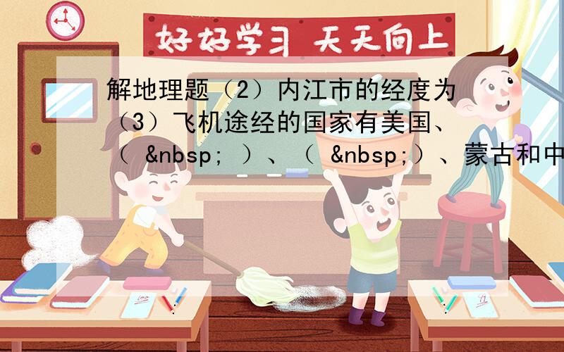 解地理题（2）内江市的经度为（3）飞机途经的国家有美国、（   ）、（  ）、蒙古和中国（4）如果飞