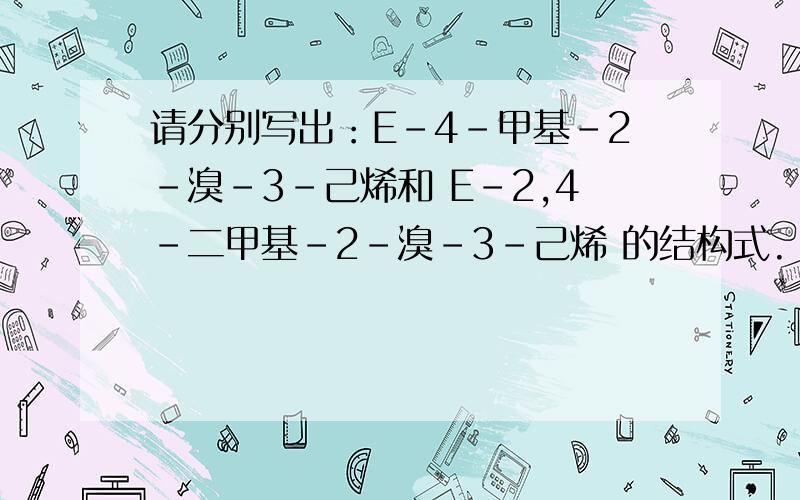 请分别写出：E–4–甲基–2–溴–3–己烯和 E–2,4–二甲基–2–溴–3–己烯 的结构式.