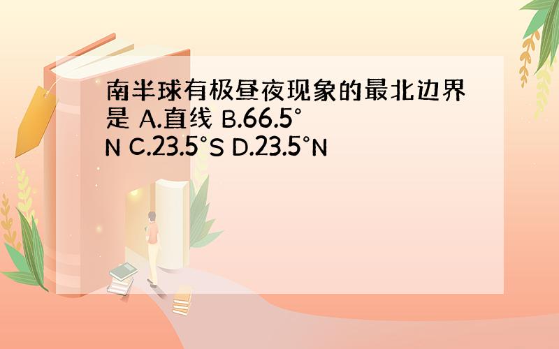 南半球有极昼夜现象的最北边界是 A.直线 B.66.5°N C.23.5°S D.23.5°N