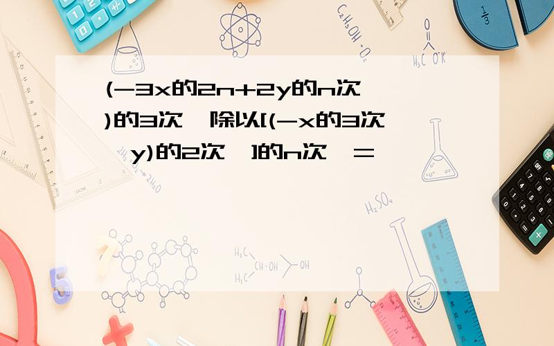 (-3x的2n+2y的n次幂)的3次幂除以[(-x的3次幂y)的2次幂]的n次幂=