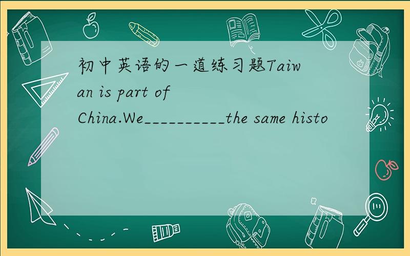 初中英语的一道练习题Taiwan is part of China.We__________the same histo