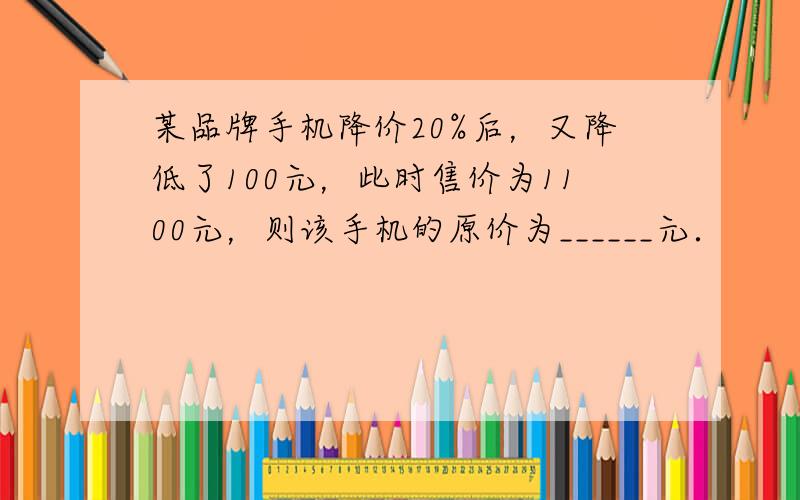 某品牌手机降价20%后，又降低了100元，此时售价为1100元，则该手机的原价为______元．