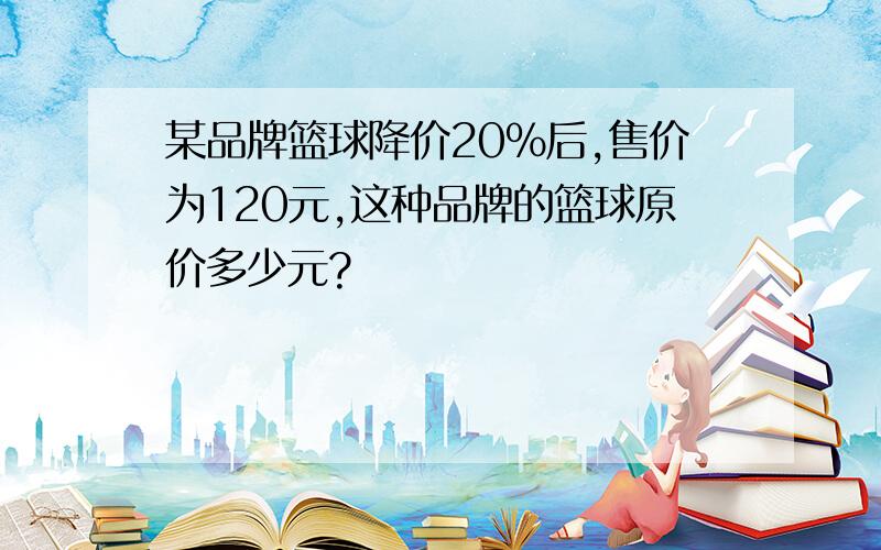 某品牌篮球降价20%后,售价为120元,这种品牌的篮球原价多少元?