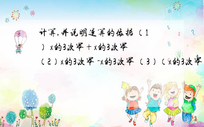 计算,并说明运算的依据 （1） x的3次幂+x的3次幂 （2）x的3次幂 -x的3次幂 （3）（x的3次幂）的3次方