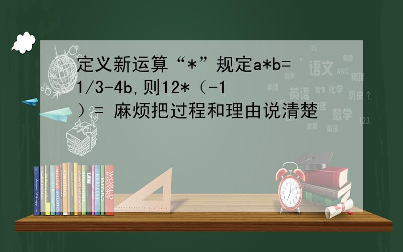 定义新运算“*”规定a*b=1/3-4b,则12*（-1）= 麻烦把过程和理由说清楚