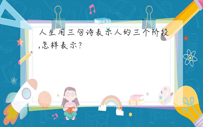 人生用三句诗表示人的三个阶段,怎样表示?