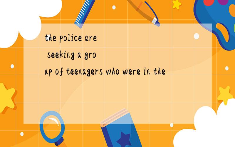 the police are seeking a group of teenagers who were in the