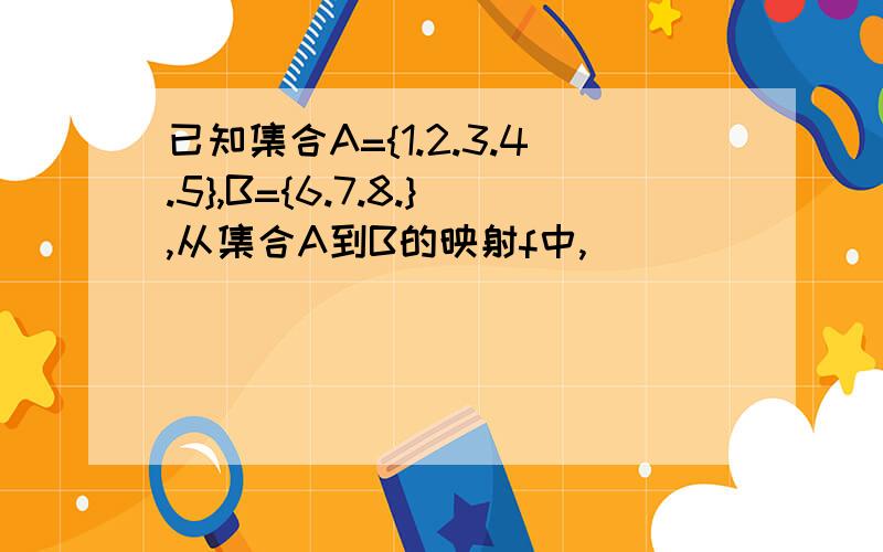 已知集合A={1.2.3.4.5},B={6.7.8.},从集合A到B的映射f中,