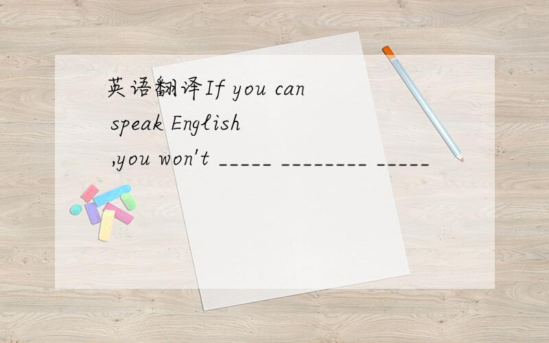 英语翻译If you can speak English ,you won't _____ ________ _____