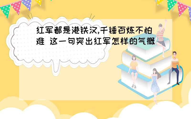 红军都是港铁汉,千锤百炼不怕难 这一句突出红军怎样的气概