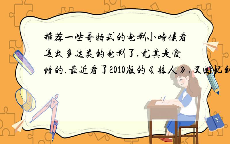 推荐一些哥特式的电影小时候看过太多这类的电影了,尤其是爱情的.最近看了2010版的《狼人》,又回忆到了小时候看过的电影,