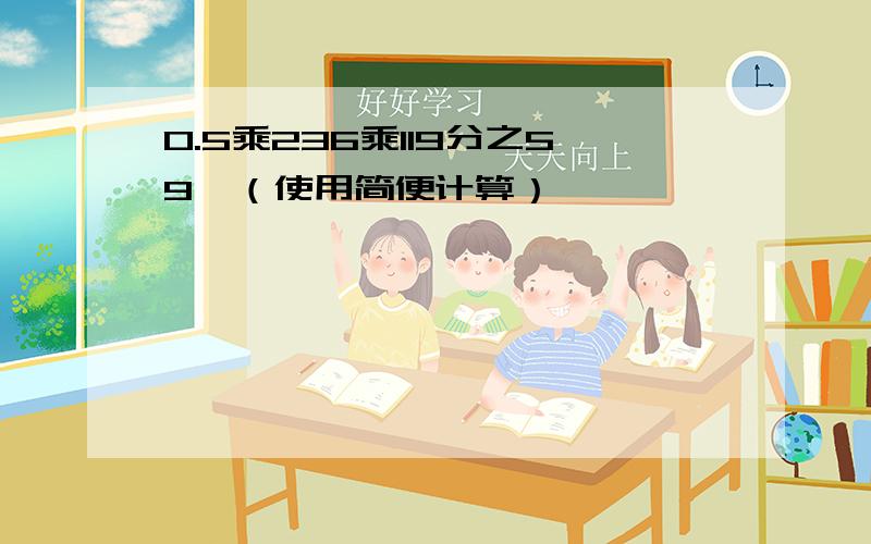 0.5乘236乘119分之59,（使用简便计算）