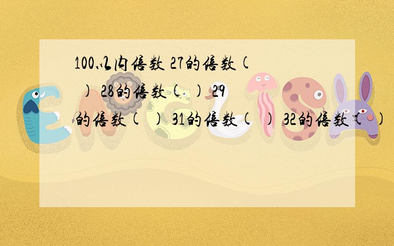 100以内倍数 27的倍数( ) 28的倍数( ) 29的倍数( ) 31的倍数( ) 32的倍数( ) 33的倍数(