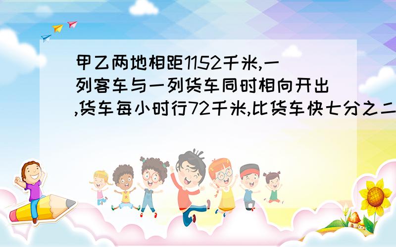 甲乙两地相距1152千米,一列客车与一列货车同时相向开出,货车每小时行72千米,比货车快七分之二,俩车经过几小时相遇?求