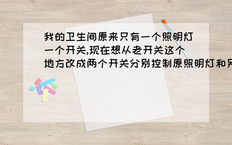 我的卫生间原来只有一个照明灯一个开关,现在想从老开关这个地方改成两个开关分别控制原照明灯和另外一个取暖灯,如何接线啊?我