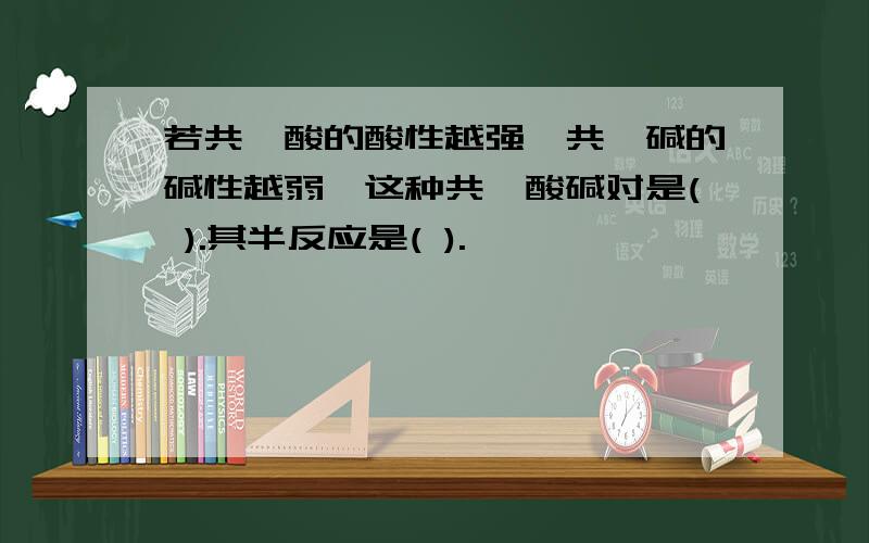 若共轭酸的酸性越强,共轭碱的碱性越弱,这种共轭酸碱对是( ).其半反应是( ).