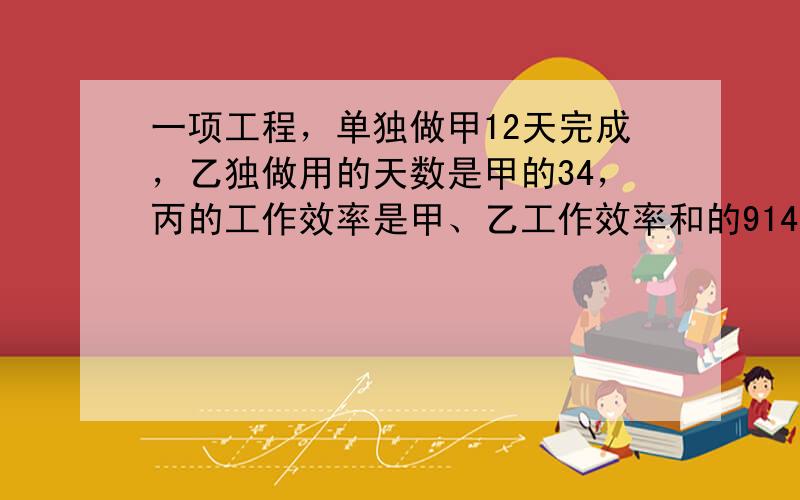 一项工程，单独做甲12天完成，乙独做用的天数是甲的34，丙的工作效率是甲、乙工作效率和的914.三个人中，（　　）的工作