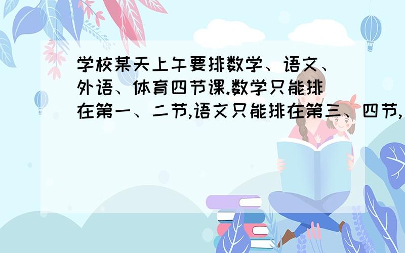 学校某天上午要排数学、语文、外语、体育四节课.数学只能排在第一、二节,语文只能排在第三、四节,